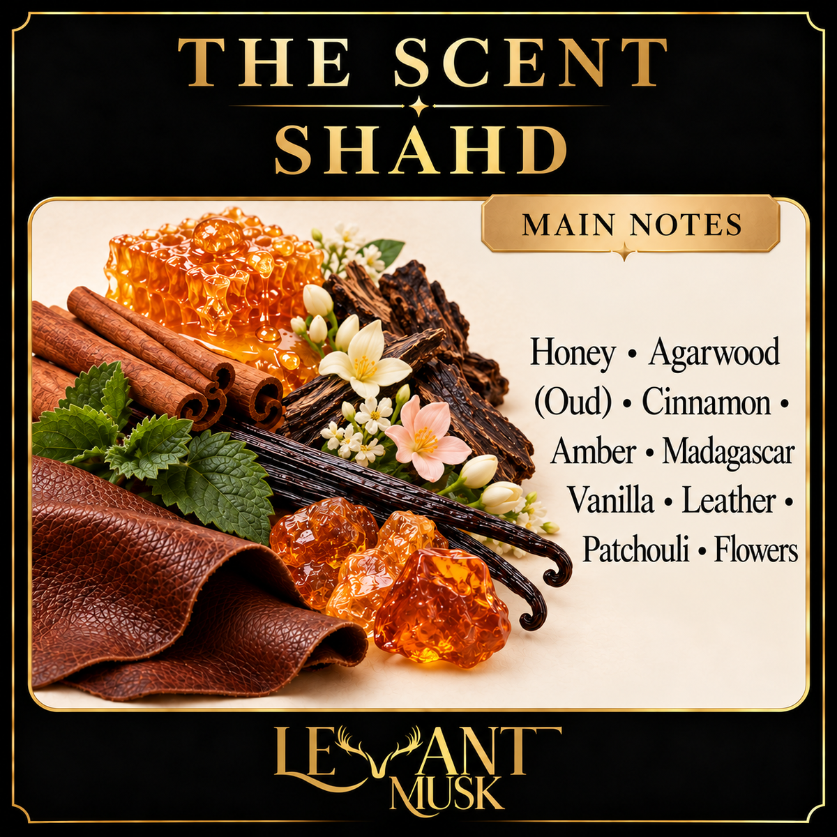 SHAHD Main Notes: Honey; Agarwood (Oud); Cinnamon; Amber; Madagascar Vanilla; Leather; Patchouli; Flowers